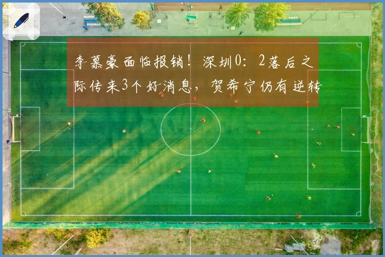 李慕豪面临报销！深圳0：2落后之际传来3个好消息，贺希宁仍有逆转可能