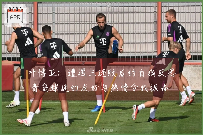 叶博亚：遭遇三连败后的自我反思 青岛球迷的友好与热情令我振奋