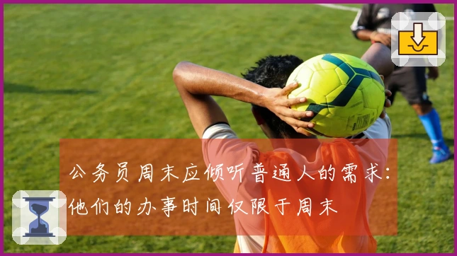 公务员周末应倾听普通人的需求：他们的办事时间仅限于周末