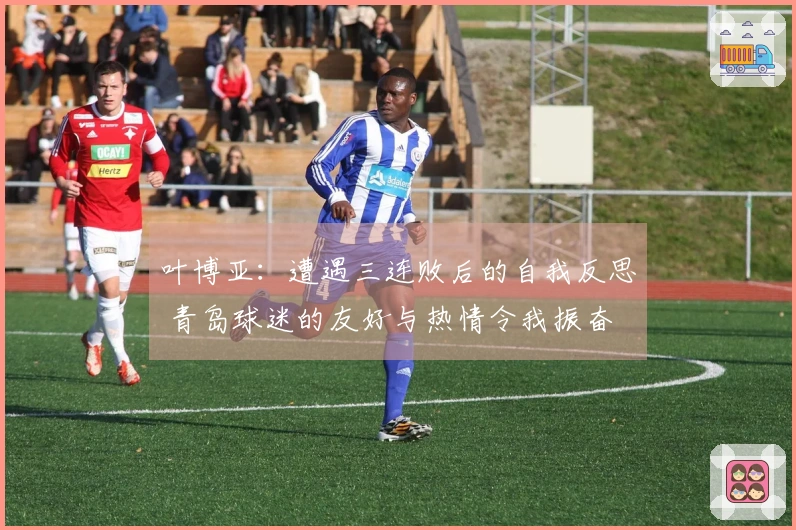 叶博亚：遭遇三连败后的自我反思 青岛球迷的友好与热情令我振奋